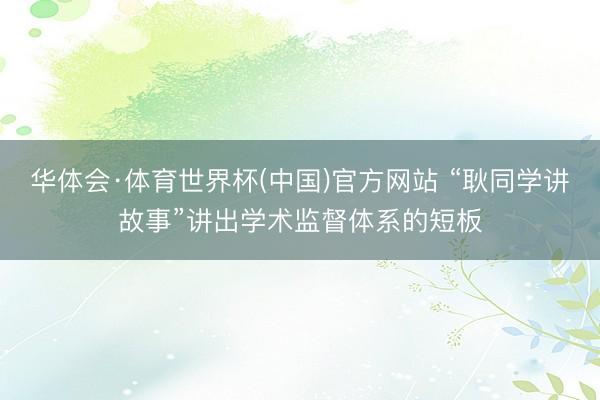 华体会·体育世界杯(中国)官方网站 “耿同学讲故事”讲出学术监督体系的短板