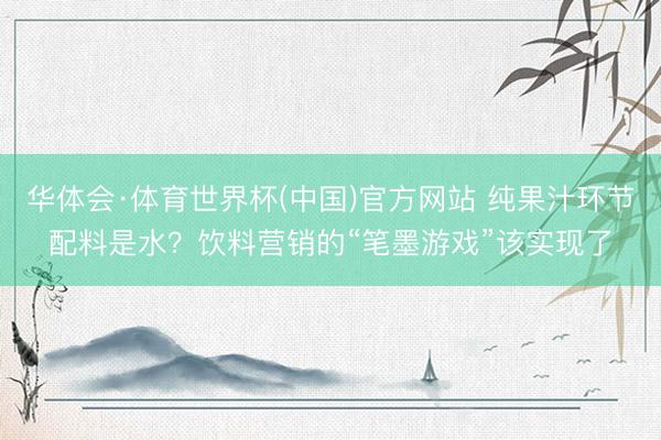 华体会·体育世界杯(中国)官方网站 纯果汁环节配料是水？饮料营销的“笔墨游戏”该实现了