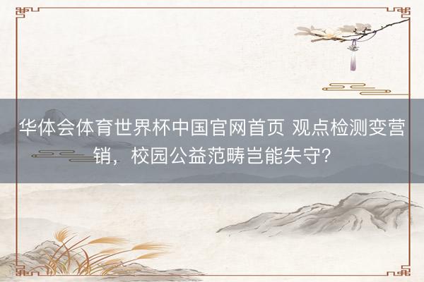华体会体育世界杯中国官网首页 观点检测变营销，校园公益范畴岂能失守？