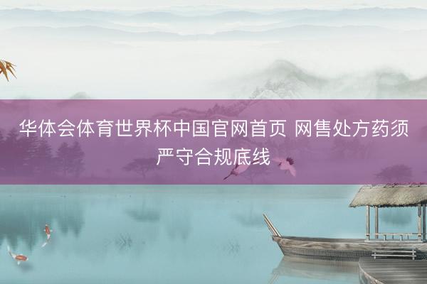 华体会体育世界杯中国官网首页 网售处方药须严守合规底线