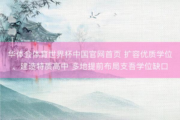 华体会体育世界杯中国官网首页 扩容优质学位、建造特质高中 多地提前布局支吾学位缺口