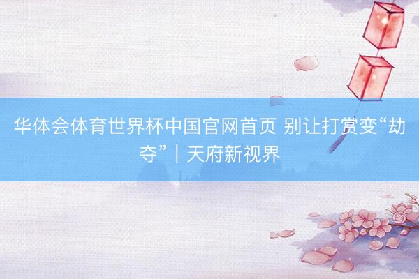 华体会体育世界杯中国官网首页 别让打赏变“劫夺”｜天府新视界