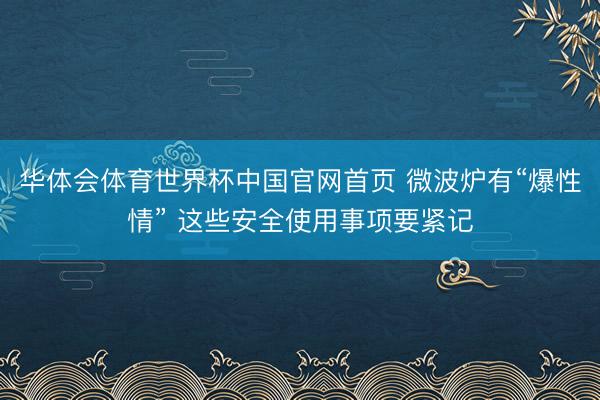 华体会体育世界杯中国官网首页 微波炉有“爆性情” 这些安全使用事项要紧记