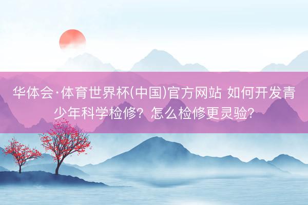 华体会·体育世界杯(中国)官方网站 如何开发青少年科学检修？怎么检修更灵验？