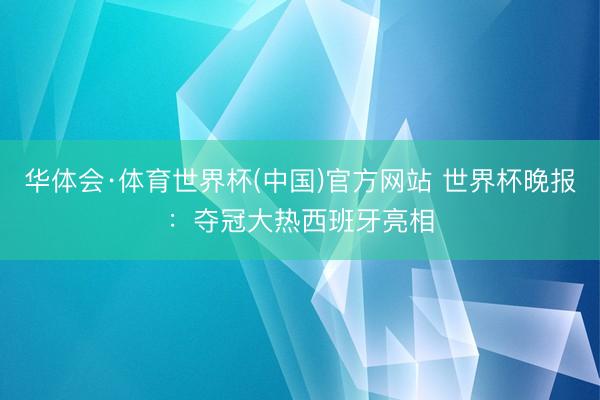 华体会·体育世界杯(中国)官方网站 世界杯晚报：夺冠大热西班牙亮相
