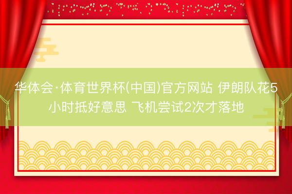 华体会·体育世界杯(中国)官方网站 伊朗队花5小时抵好意思 飞机尝试2次才落地