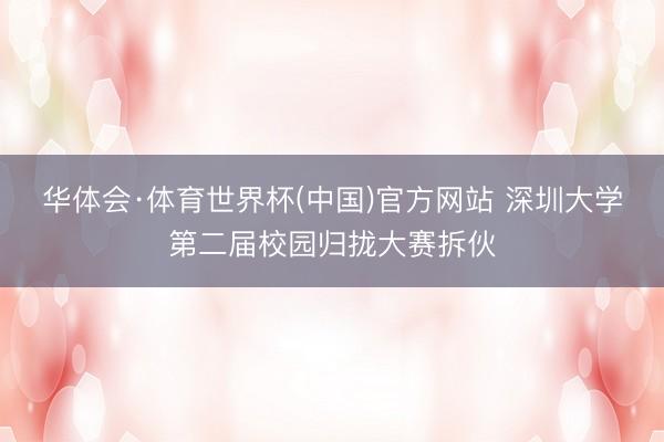 华体会·体育世界杯(中国)官方网站 深圳大学第二届校园归拢大赛拆伙