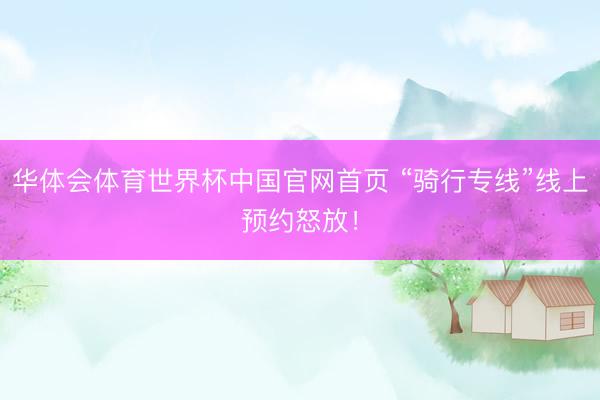 华体会体育世界杯中国官网首页 “骑行专线”线上预约怒放！