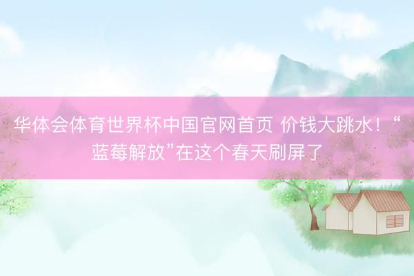 华体会体育世界杯中国官网首页 价钱大跳水！“蓝莓解放”在这个春天刷屏了