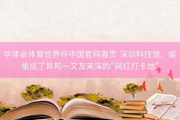 华体会体育世界杯中国官网首页 深圳科技馆，偷偷成了异邦一又友来深的“网红打卡地”