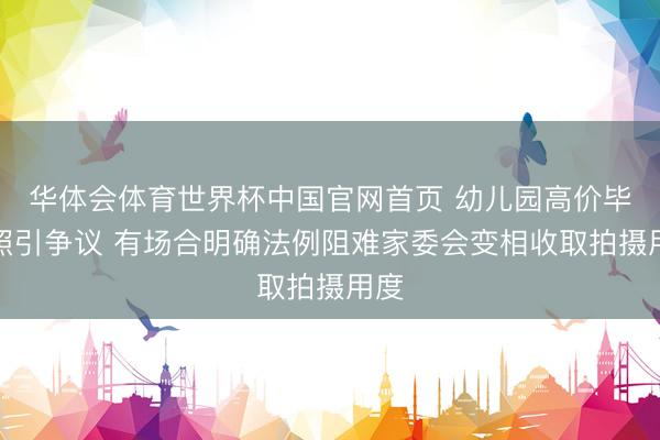 华体会体育世界杯中国官网首页 幼儿园高价毕业照引争议 有场合明确法例阻难家委会变相收取拍摄用度