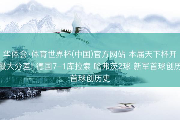 华体会·体育世界杯(中国)官方网站 本届天下杯开赛最大分差! 德国7-1库拉索 哈弗茨2球 新军首球创历史