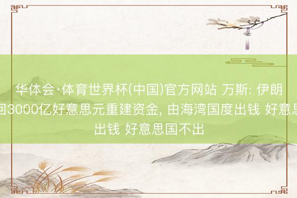 华体会·体育世界杯(中国)官方网站 万斯: 伊朗可能得回3000亿好意思元重建资金， 由海湾国度出钱 好意思国不出