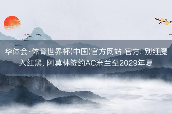 华体会·体育世界杯(中国)官方网站 官方: 别红魔入红黑， 阿莫林签约AC米兰至2029年夏