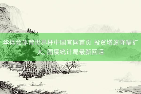 华体会体育世界杯中国官网首页 投资增速降幅扩大, 国度统计局最新回话