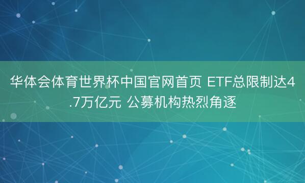 华体会体育世界杯中国官网首页 ETF总限制达4.7万亿元 公募机构热烈角逐
