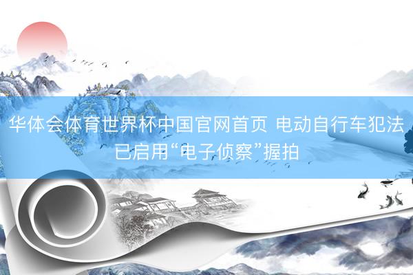 华体会体育世界杯中国官网首页 电动自行车犯法已启用“电子侦察”握拍