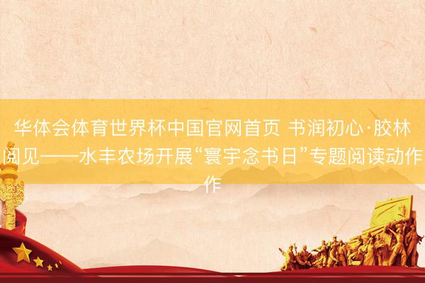 华体会体育世界杯中国官网首页 书润初心·胶林阅见——水丰农场开展“寰宇念书日”专题阅读动作