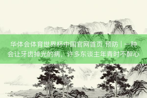华体会体育世界杯中国官网首页 预防 | 一种会让牙齿掉光的病，许多东谈主年青时不醉心