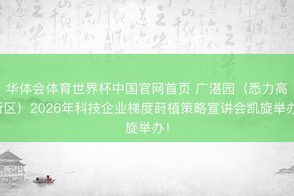 华体会体育世界杯中国官网首页 广湛园（悉力高新区）2026年科技企业梯度莳植策略宣讲会凯旋举办！