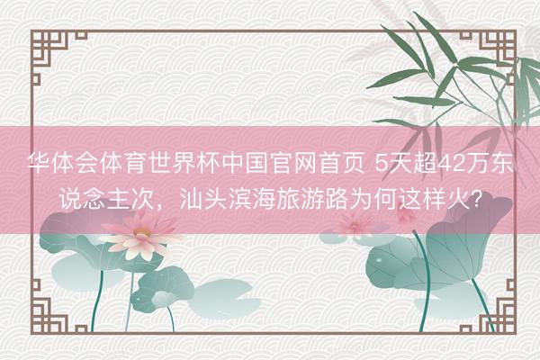华体会体育世界杯中国官网首页 5天超42万东说念主次，汕头滨海旅游路为何这样火？