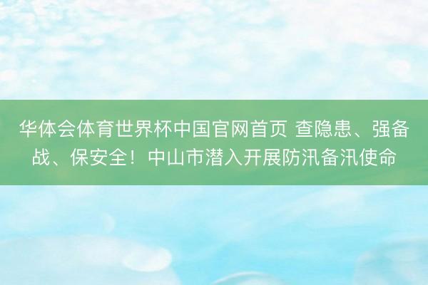 华体会体育世界杯中国官网首页 查隐患、强备战、保安全！中山市潜入开展防汛备汛使命
