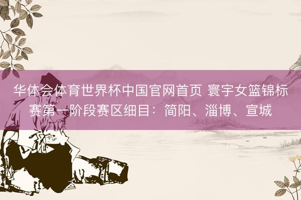 华体会体育世界杯中国官网首页 寰宇女篮锦标赛第一阶段赛区细目：简阳、淄博、宣城