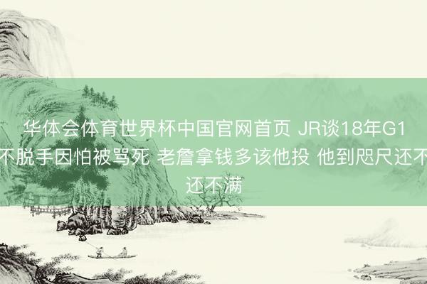 华体会体育世界杯中国官网首页 JR谈18年G1：不脱手因怕被骂死 老詹拿钱多该他投 他到咫尺还不满