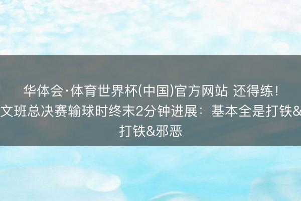 华体会·体育世界杯(中国)官方网站 还得练！转头文班总决赛输球时终末2分钟进展：基本全是打铁&邪恶