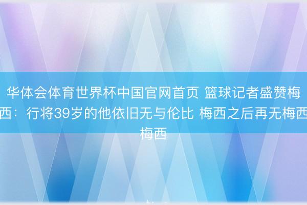 华体会体育世界杯中国官网首页 篮球记者盛赞梅西：行将39岁的他依旧无与伦比 梅西之后再无梅西