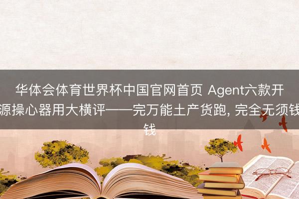 华体会体育世界杯中国官网首页 Agent六款开源操心器用大横评——完万能土产货跑， 完全无须钱