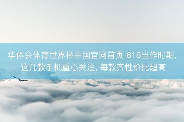 华体会体育世界杯中国官网首页 618当作时期， 这几款手机重心关注， 每款齐性价比超高