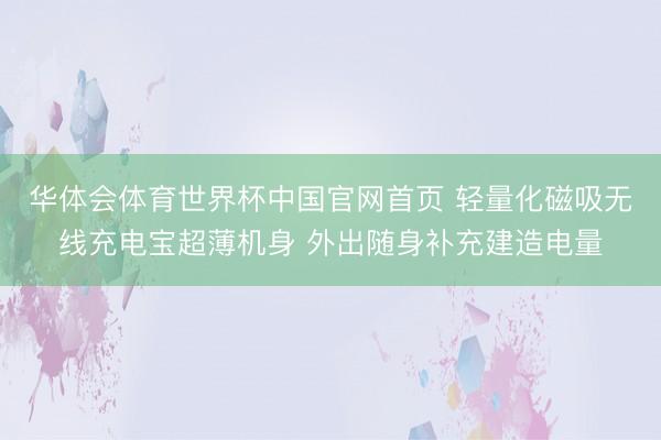 华体会体育世界杯中国官网首页 轻量化磁吸无线充电宝超薄机身 外出随身补充建造电量