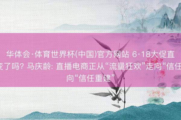 华体会·体育世界杯(中国)官方网站 6·18大促直播间变了吗? 马庆龄: 直播电商正从“流量狂欢”走向“信任重建”