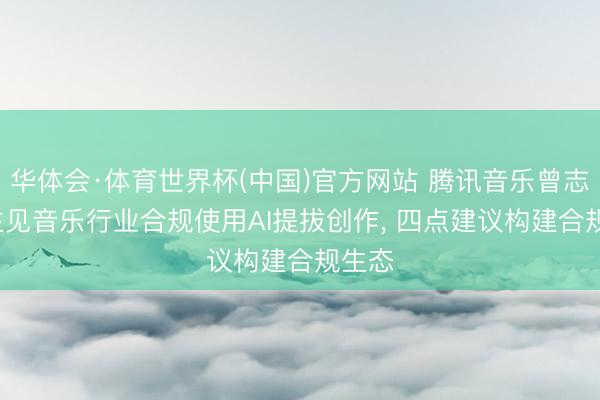 华体会·体育世界杯(中国)官方网站 腾讯音乐曾志中: 主见音乐行业合规使用AI提拔创作， 四点建议构建合规生态