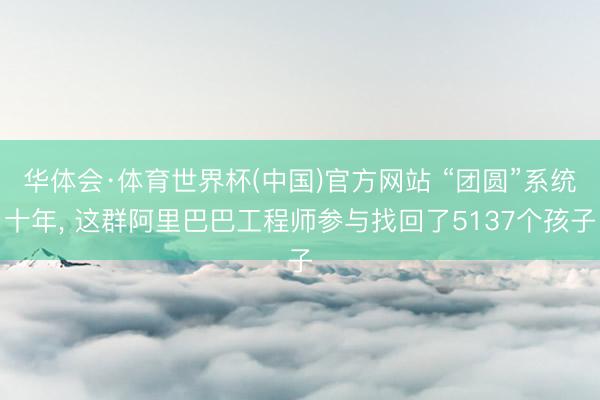 华体会·体育世界杯(中国)官方网站 “团圆”系统十年， 这群阿里巴巴工程师参与找回了5137个孩子