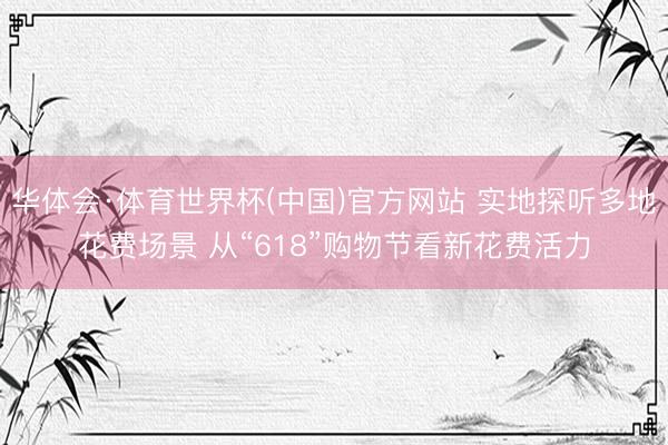 华体会·体育世界杯(中国)官方网站 实地探听多地花费场景 从“618”购物节看新花费活力