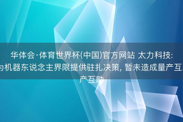 华体会·体育世界杯(中国)官方网站 太力科技: 为机器东说念主界限提供驻扎决策， 暂未造成量产互助