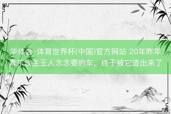 华体会·体育世界杯(中国)官方网站 20年昨年青东谈主王人念念要的车,终于被它造出来了