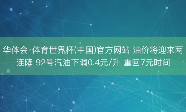 华体会·体育世界杯(中国)官方网站 油价将迎来两连降 92号汽油下调0.4元/升 重回7元时间