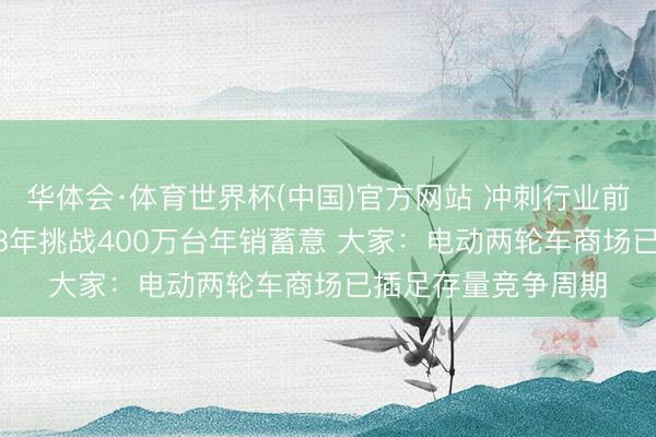 华体会·体育世界杯(中国)官方网站 冲刺行业前五!极核放话2028年挑战400万台年销蓄意 大家:电动两轮车商场已插足存量竞争周期