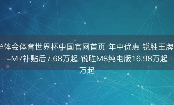 华体会体育世界杯中国官网首页 年中优惠 锐胜王牌E-M7补贴后7.68万起 锐胜M8纯电版16.98万起