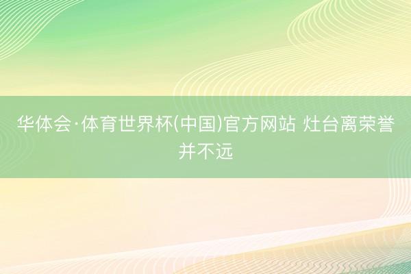 华体会·体育世界杯(中国)官方网站 灶台离荣誉并不远