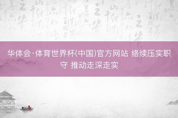 华体会·体育世界杯(中国)官方网站 络续压实职守 推动走深走实