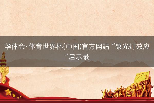 华体会·体育世界杯(中国)官方网站 “聚光灯效应”启示录
