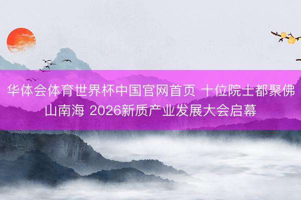 华体会体育世界杯中国官网首页 十位院士都聚佛山南海 2026新质产业发展大会启幕