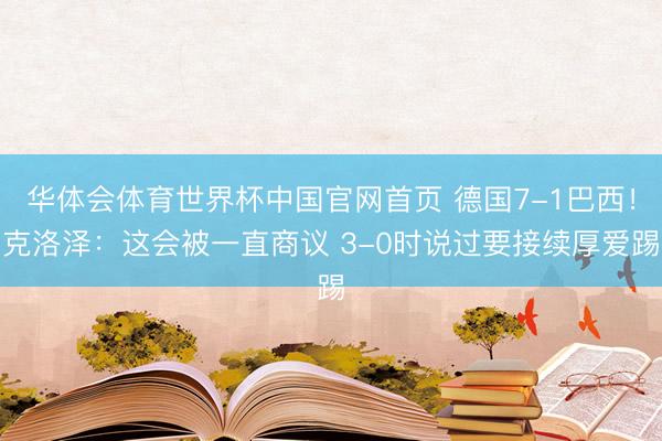 华体会体育世界杯中国官网首页 德国7-1巴西!克洛泽:这会被一直商议 3-0时说过要接续厚爱踢
