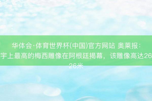 华体会·体育世界杯(中国)官方网站 奥莱报：寰宇上最高的梅西雕像在阿根廷揭幕，该雕像高达26米
