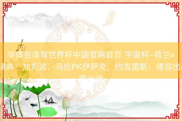 华体会体育世界杯中国官网首页 宇宙杯-荷兰vs瑞典：加克波、马伦PK伊萨克、约克雷斯；德容出战