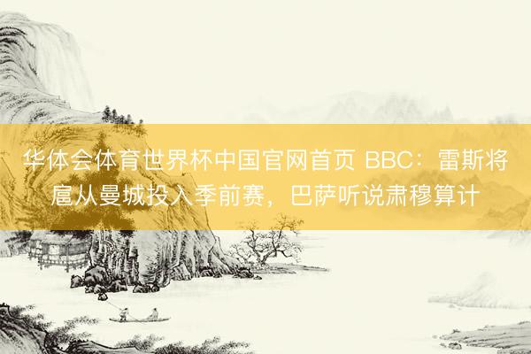 华体会体育世界杯中国官网首页 BBC:雷斯将扈从曼城投入季前赛,巴萨听说肃穆算计